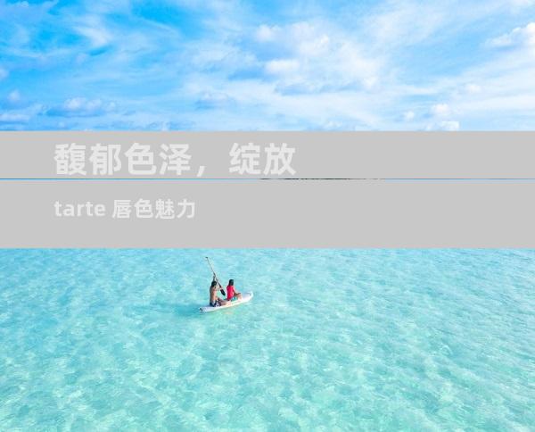 馥郁色泽，绽放 tarte 唇色魅力